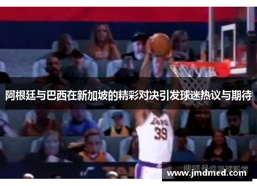 阿根廷与巴西在新加坡的精彩对决引发球迷热议与期待