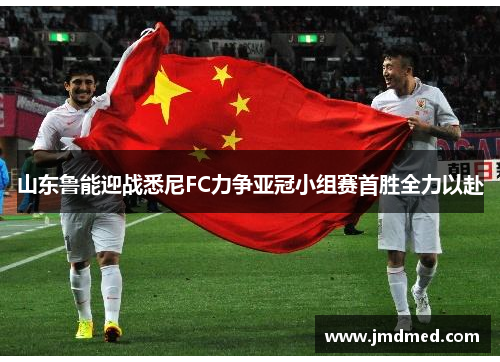 山东鲁能迎战悉尼FC力争亚冠小组赛首胜全力以赴